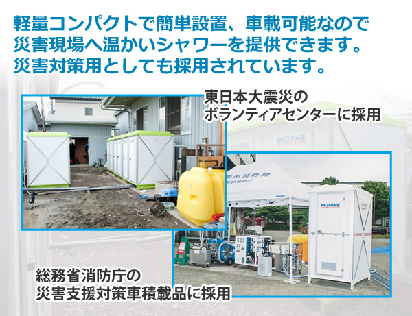 軽量コンパクトで簡単設置、車載可能なので
災害現場へ温かいシャワーを提供できます。
災害対策用としてもエンカレッジが選ばれています。